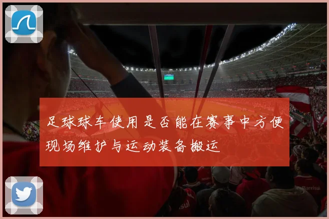 足球球车使用是否能在赛事中方便现场维护与运动装备搬运