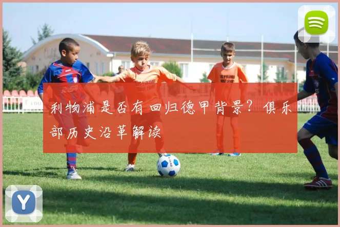 利物浦是否有回归德甲背景？俱乐部历史沿革解读