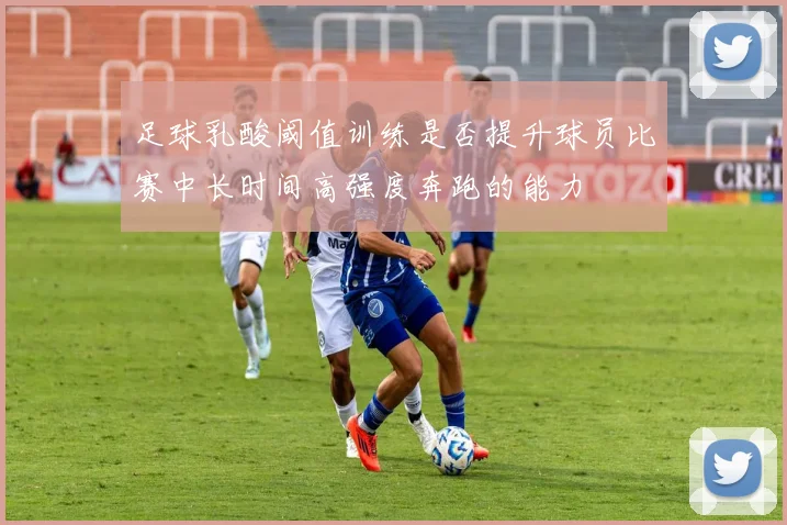 足球乳酸阈值训练是否提升球员比赛中长时间高强度奔跑的能力