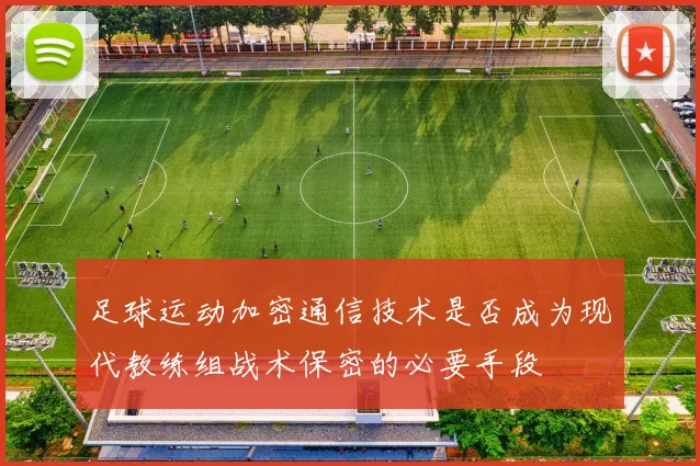 足球运动加密通信技术是否成为现代教练组战术保密的必要手段