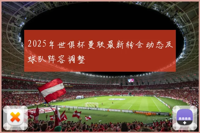 2025年世俱杯曼联最新转会动态及球队阵容调整