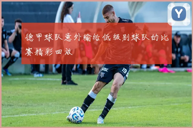 德甲球队意外输给低级别球队的比赛精彩回放