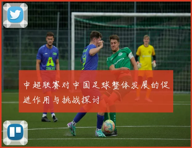 中超联赛对中国足球整体发展的促进作用与挑战探讨