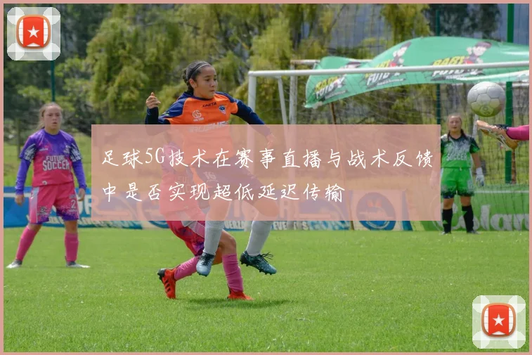 足球5G技术在赛事直播与战术反馈中是否实现超低延迟传输