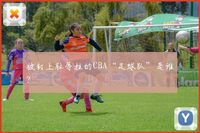 被钉上耻辱柱的CBA“足球队”是谁？