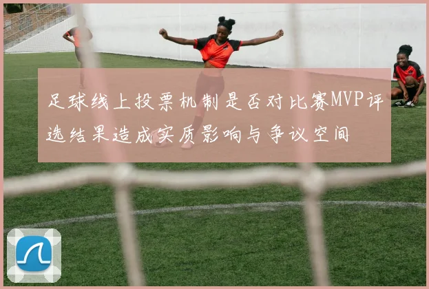 足球线上投票机制是否对比赛MVP评选结果造成实质影响与争议空间